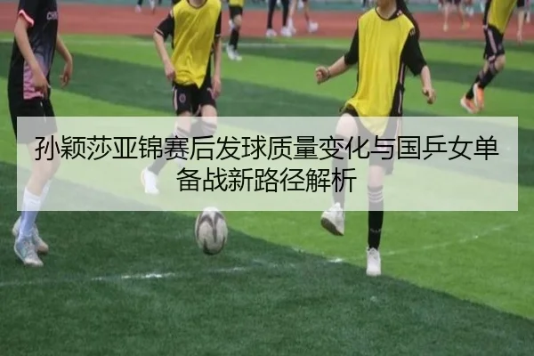 孙颖莎亚锦赛后发球质量变化与国乒女单备战新路径解析